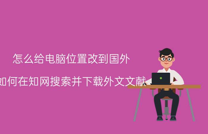 怎么给电脑位置改到国外 如何在知网搜索并下载外文文献？